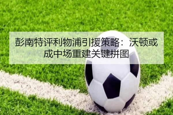 彭南特评利物浦引援策略:沃顿或成中场重建关键拼图